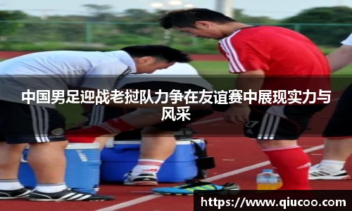 中国男足迎战老挝队力争在友谊赛中展现实力与风采